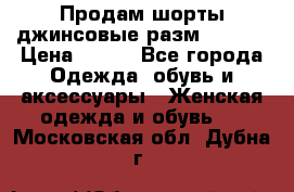 Продам шорты джинсовые разм. 44-46 › Цена ­ 700 - Все города Одежда, обувь и аксессуары » Женская одежда и обувь   . Московская обл.,Дубна г.